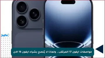 مواصفات آيفون 17 المرتقب.. ولماذا لا يُنصح بشراء آيفون 16 الآن